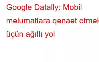 Google Datally: Mobil məlumatlara qənaət etmək üçün ağıllı yol