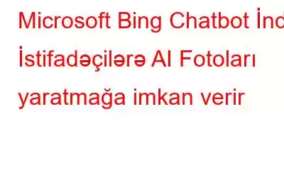 Microsoft Bing Chatbot İndi İstifadəçilərə AI Fotoları yaratmağa imkan verir