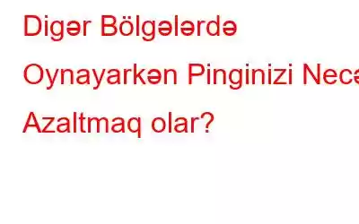 Digər Bölgələrdə Oynayarkən Pinginizi Necə Azaltmaq olar?