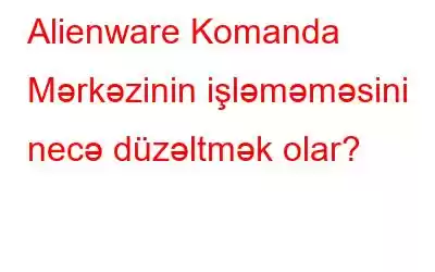 Alienware Komanda Mərkəzinin işləməməsini necə düzəltmək olar?