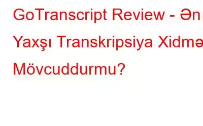 GoTranscript Review - Ən Yaxşı Transkripsiya Xidməti Mövcuddurmu?