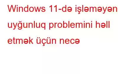 Windows 11-də işləməyən uyğunluq problemini həll etmək üçün necə