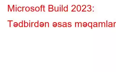 Microsoft Build 2023: Tədbirdən əsas məqamlar