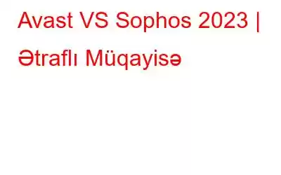 Avast VS Sophos 2023 | Ətraflı Müqayisə