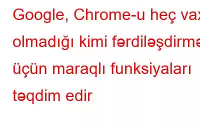 Google, Chrome-u heç vaxt olmadığı kimi fərdiləşdirmək üçün maraqlı funksiyaları təqdim edir