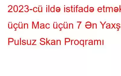 2023-cü ildə istifadə etmək üçün Mac üçün 7 Ən Yaxşı Pulsuz Skan Proqramı