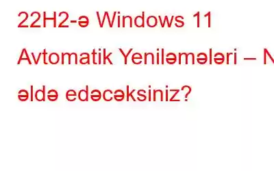 22H2-ə Windows 11 Avtomatik Yeniləmələri – Nə əldə edəcəksiniz?