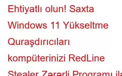 Ehtiyatlı olun! Saxta Windows 11 Yükseltme Quraşdırıcıları kompüterinizi RedLine Stealer Zərərli Proqramı ilə yoluxdura bilər