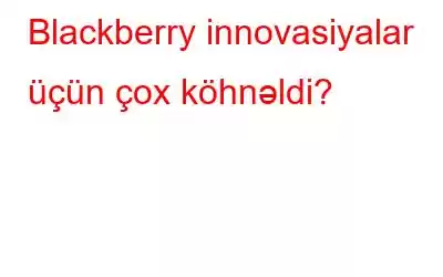 Blackberry innovasiyalar üçün çox köhnəldi?