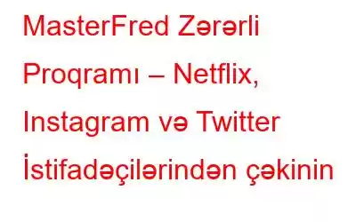 MasterFred Zərərli Proqramı – Netflix, Instagram və Twitter İstifadəçilərindən çəkinin