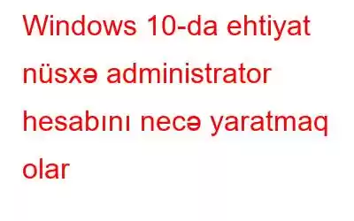 Windows 10-da ehtiyat nüsxə administrator hesabını necə yaratmaq olar