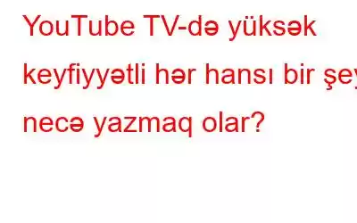 YouTube TV-də yüksək keyfiyyətli hər hansı bir şeyi necə yazmaq olar?