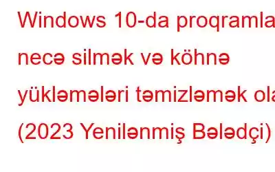 Windows 10-da proqramları necə silmək və köhnə yükləmələri təmizləmək olar (2023 Yenilənmiş Bələdçi)