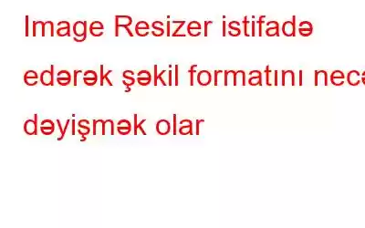 Image Resizer istifadə edərək şəkil formatını necə dəyişmək olar