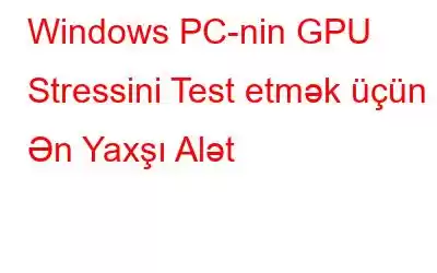 Windows PC-nin GPU Stressini Test etmək üçün 6 Ən Yaxşı Alət