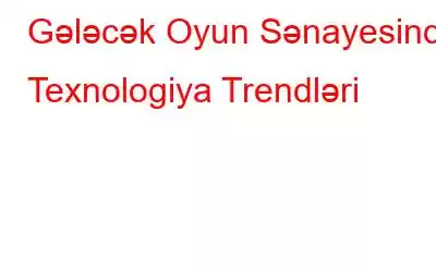 Gələcək Oyun Sənayesində Texnologiya Trendləri