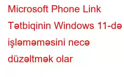 Microsoft Phone Link Tətbiqinin Windows 11-də işləməməsini necə düzəltmək olar