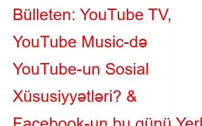 Bülleten: YouTube TV, YouTube Music-də YouTube-un Sosial Xüsusiyyətləri? & Facebook-un bu günü Yerli Xəbərlər və Hadisələr üçün