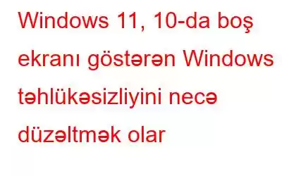 Windows 11, 10-da boş ekranı göstərən Windows təhlükəsizliyini necə düzəltmək olar