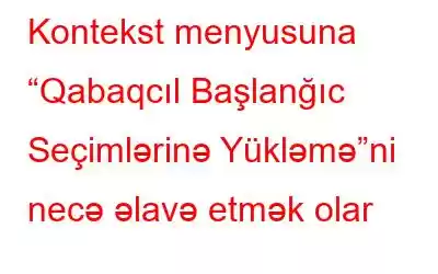 Kontekst menyusuna “Qabaqcıl Başlanğıc Seçimlərinə Yükləmə”ni necə əlavə etmək olar