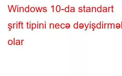 Windows 10-da standart şrift tipini necə dəyişdirmək olar