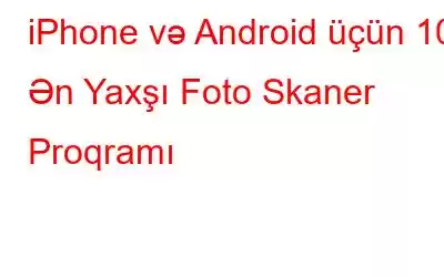 iPhone və Android üçün 10 Ən Yaxşı Foto Skaner Proqramı