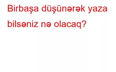 Birbaşa düşünərək yaza bilsəniz nə olacaq?