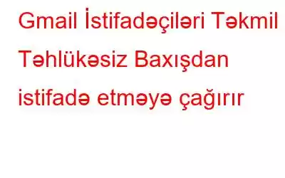 Gmail İstifadəçiləri Təkmil Təhlükəsiz Baxışdan istifadə etməyə çağırır