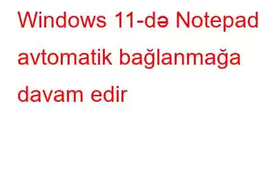 Windows 11-də Notepad avtomatik bağlanmağa davam edir