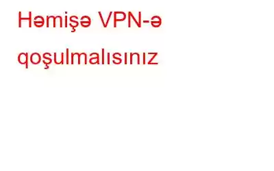 Həmişə VPN-ə qoşulmalısınız