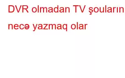 DVR olmadan TV şoularını necə yazmaq olar