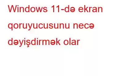 Windows 11-də ekran qoruyucusunu necə dəyişdirmək olar