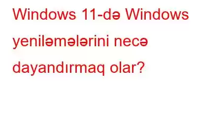 Windows 11-də Windows yeniləmələrini necə dayandırmaq olar?