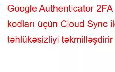 Google Authenticator 2FA kodları üçün Cloud Sync ilə təhlükəsizliyi təkmilləşdirir