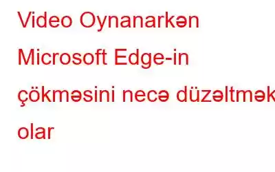 Video Oynanarkən Microsoft Edge-in çökməsini necə düzəltmək olar