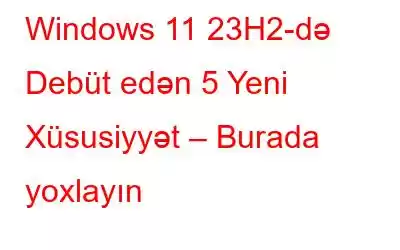 Windows 11 23H2-də Debüt edən 5 Yeni Xüsusiyyət – Burada yoxlayın