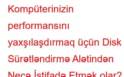 Kompüterinizin performansını yaxşılaşdırmaq üçün Disk Sürətləndirmə Alətindən Necə İstifadə Etmək olar?