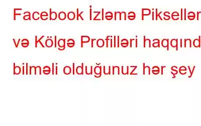 Facebook İzləmə Pikselləri və Kölgə Profilləri haqqında bilməli olduğunuz hər şey