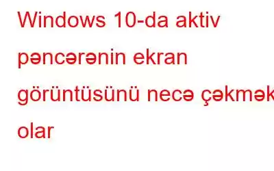 Windows 10-da aktiv pəncərənin ekran görüntüsünü necə çəkmək olar