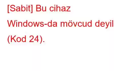 [Sabit] Bu cihaz Windows-da mövcud deyil (Kod 24).