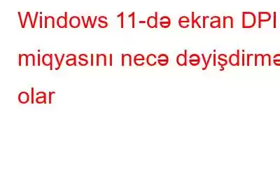 Windows 11-də ekran DPI miqyasını necə dəyişdirmək olar