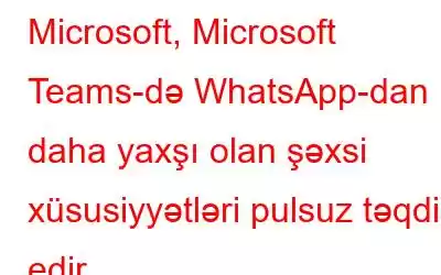 Microsoft, Microsoft Teams-də WhatsApp-dan daha yaxşı olan şəxsi xüsusiyyətləri pulsuz təqdim edir