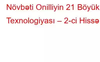 Növbəti Onilliyin 21 Böyük Texnologiyası – 2-ci Hissə