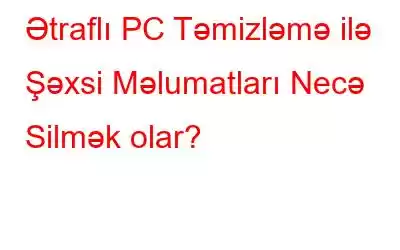 Ətraflı PC Təmizləmə ilə Şəxsi Məlumatları Necə Silmək olar?