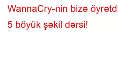 WannaCry-nin bizə öyrətdiyi 5 böyük şəkil dərsi!