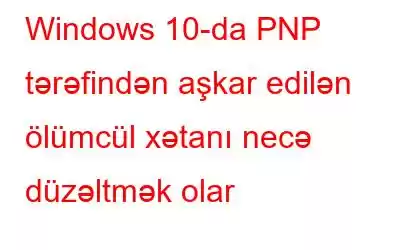 Windows 10-da PNP tərəfindən aşkar edilən ölümcül xətanı necə düzəltmək olar