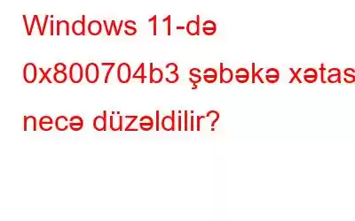 Windows 11-də 0x800704b3 şəbəkə xətası necə düzəldilir?