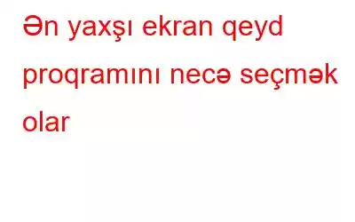 Ən yaxşı ekran qeyd proqramını necə seçmək olar