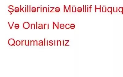 Şəkillərinizə Müəllif Hüququ Və Onları Necə Qorumalısınız