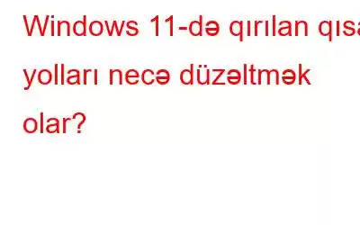 Windows 11-də qırılan qısa yolları necə düzəltmək olar?